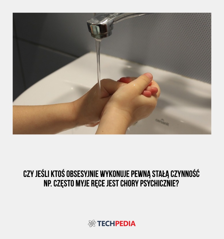 Czy jeśli ktoś obsesyjnie wykonuje pewną stałą czynność np. często myje ręce jest chory psychicznie?