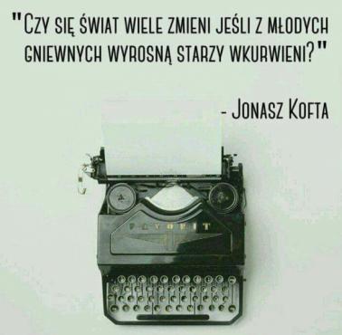 "Czy świat się wiele zmieni, gdy z młodych gniewnych wyrosną starzy wkurwieni?" Janusz Kofta