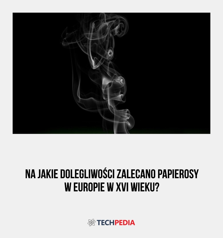 Na jakie dolegliwości zalecano papierosy w Europie w XVI wieku?