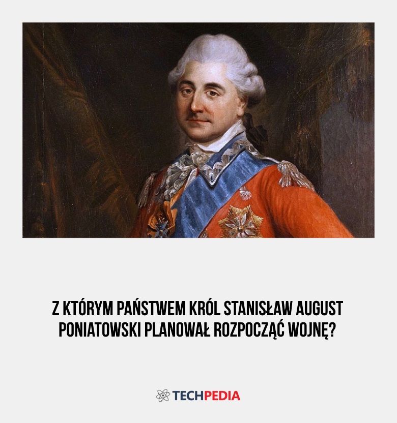 Z którym państwem król Stanisław August Poniatowski planował rozpocząć wojnę?