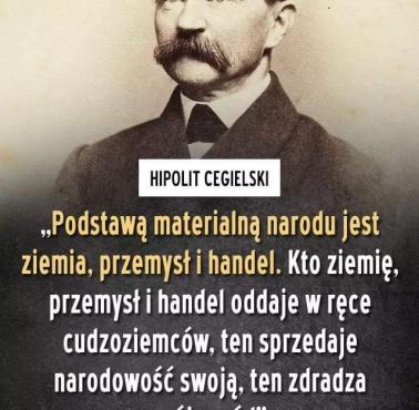 Hipolit Cegielski  "Podstawą materialną narodu jest ziemia, przemysł i handel. Kto ziemię, przemysł i handel oddaje w ręce ..."