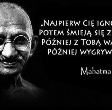 "Najpierw Cię ignorują. Potem śmieją się z Ciebie. Później z Tobą walczą. Później wygrywasz."  Mahatma Gandhi