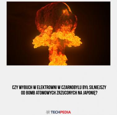 Czy wybuch w elektrowni w Czarnobylu był silniejszy od bomb atomowych zrzuconych na Japonię?