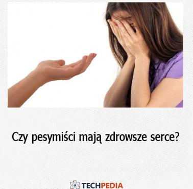 Czy pesymiści mają zdrowsze serce?