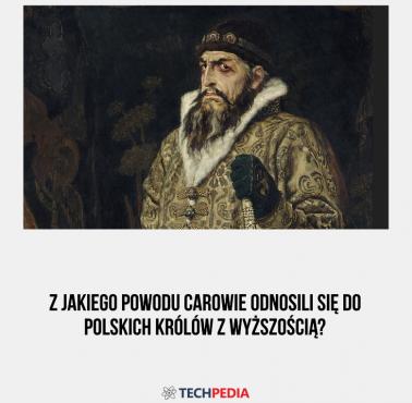 Z jakiego powodu carowie odnosili się do polskich królów z wyższością?