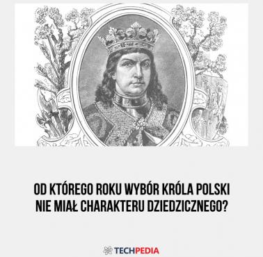 Od którego roku wybór króla Polski nie miał charakteru dziedzicznego?