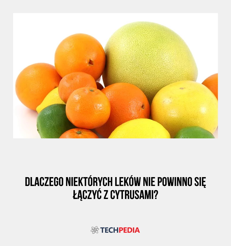 Dlaczego niektórych leków nie powinno się łączyć z cytrusami?