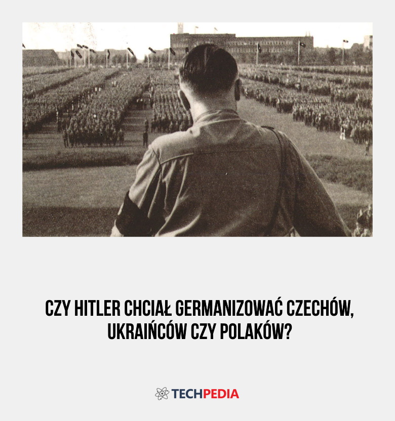 Czy Hitler chciał germanizować Czechów, Ukraińców czy Polaków?