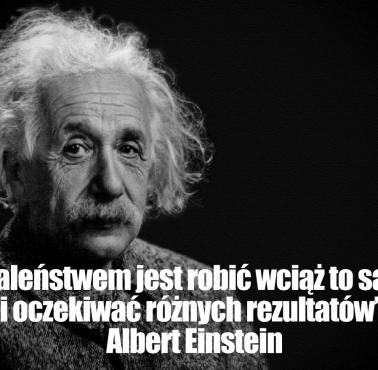 "Szaleństwem jest robić wciąż to samo i oczekiwać różnych rezultatów” Albert Einstein