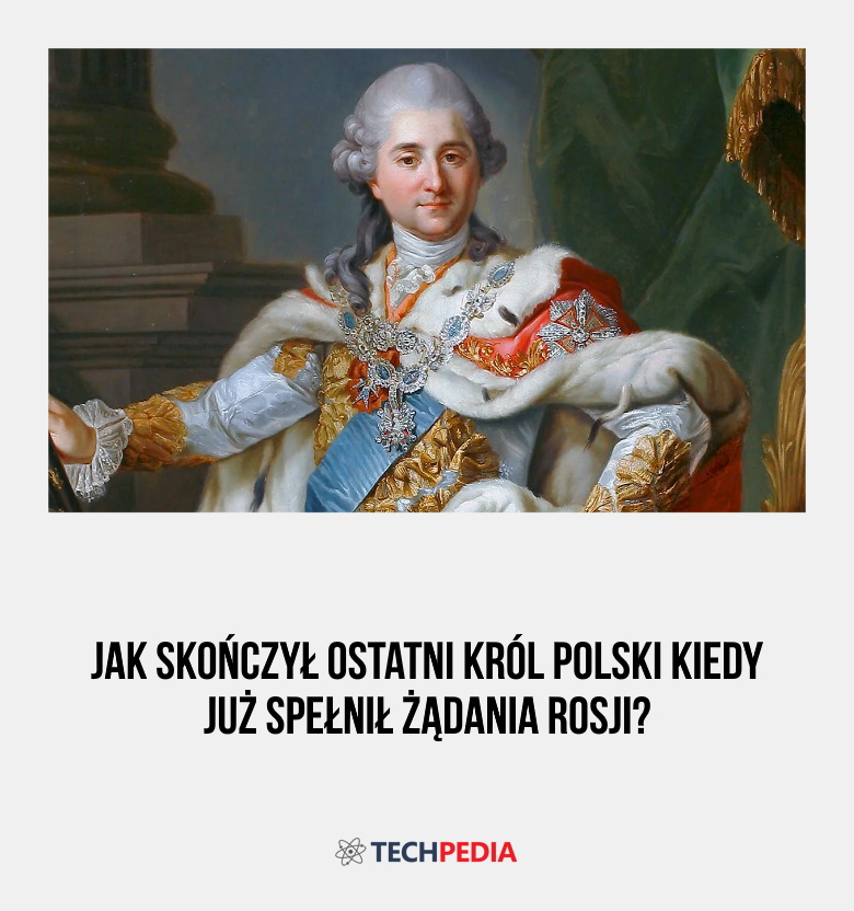 Jak skończył ostatni król Polski kiedy już spełnił żądania Rosji?