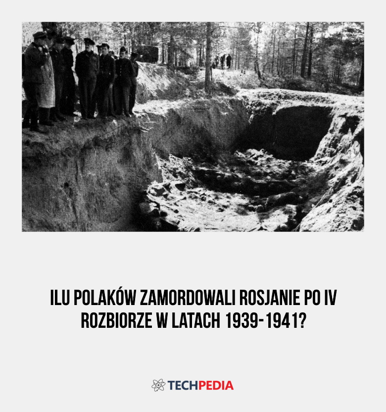 Ilu Polaków zamordowali Rosjanie po IV rozbiorze w latach 1939-1941?