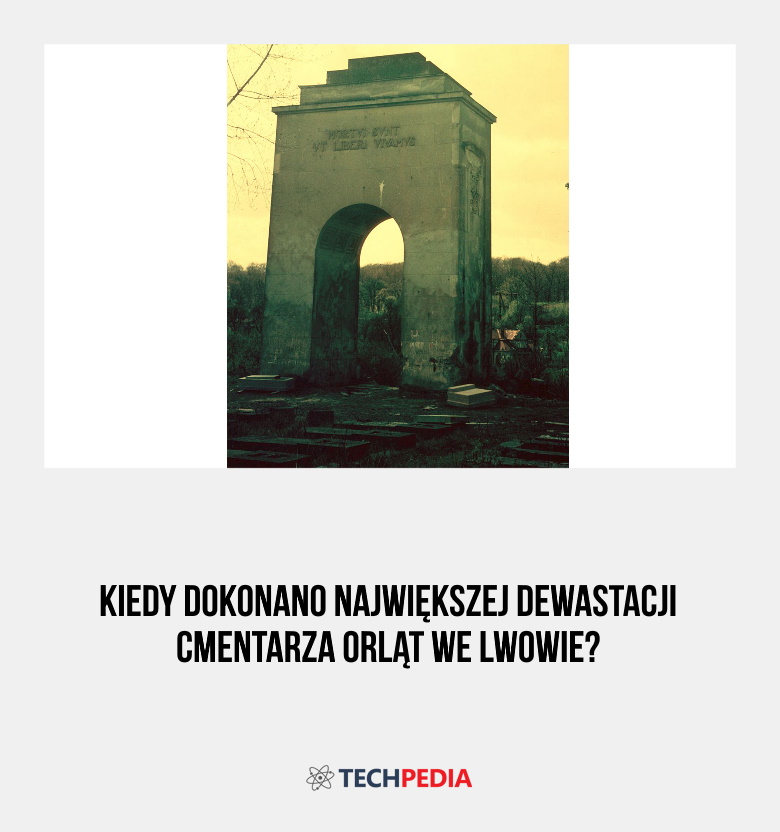 Kiedy dokonano największej dewastacji Cmentarza Orląt we Lwowie?