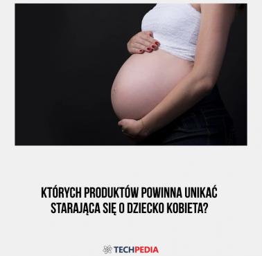 Których produktów powinna unikać starająca się o dziecko kobieta?