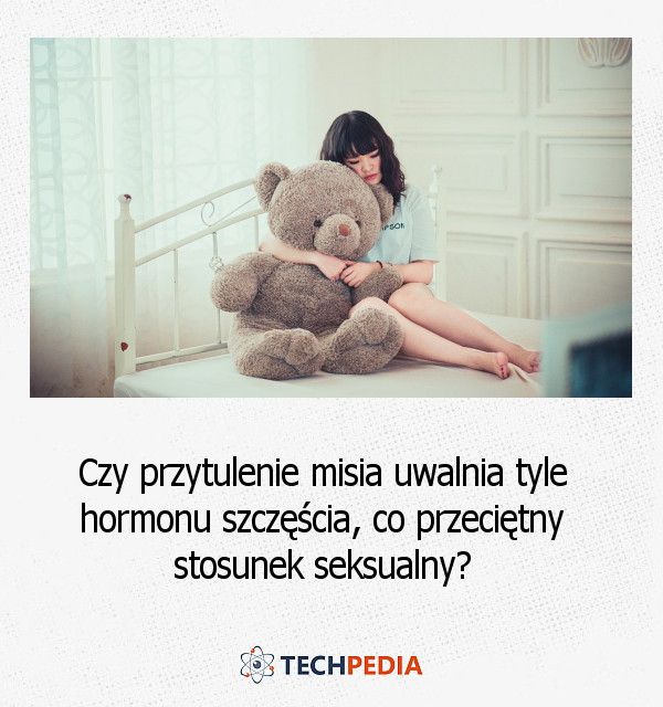 Czy przytulenie misia uwalnia tyle hormonu szczęścia, co przeciętny stosunek seksualny?