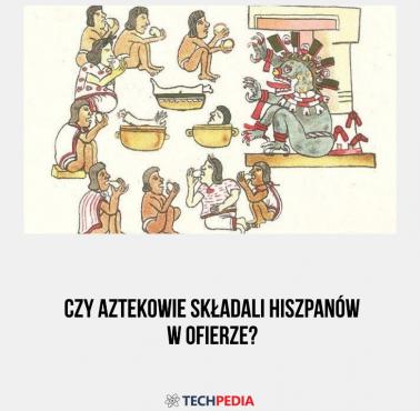 Czy Aztekowie składali Hiszpanów w ofierze?