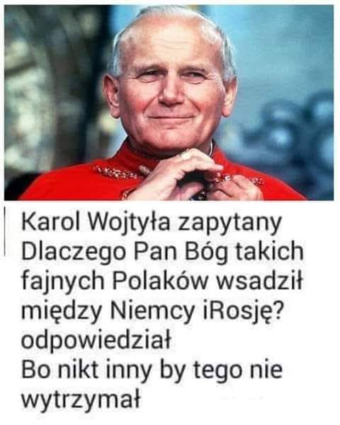 Jan Paweł II zapytany, dlaczego Bóg położył Polskę między Niemcami a Rosją, odpowiedział - bo nikt inny by tego nie wytrzymał