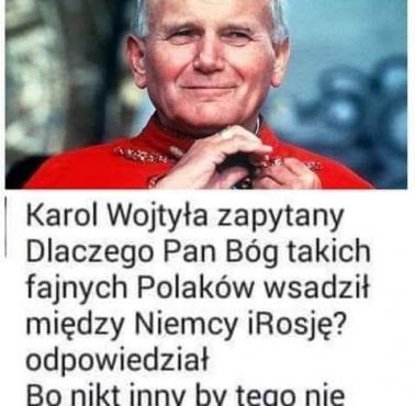 Jan Paweł II zapytany, dlaczego Bóg położył Polskę między Niemcami a Rosją, odpowiedział - "bo nikt inny by tego nie wytrzymał"