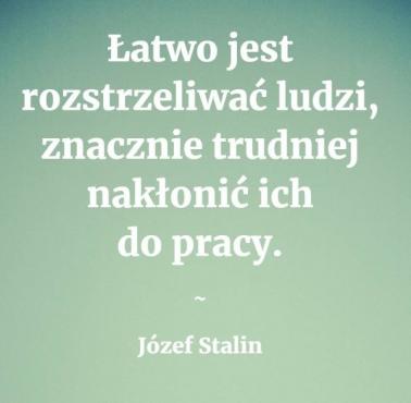 "Łatwo jest rozstrzeliwać ludzi, znacznie trudniej nakłonić ich do pracy" J.Stalin