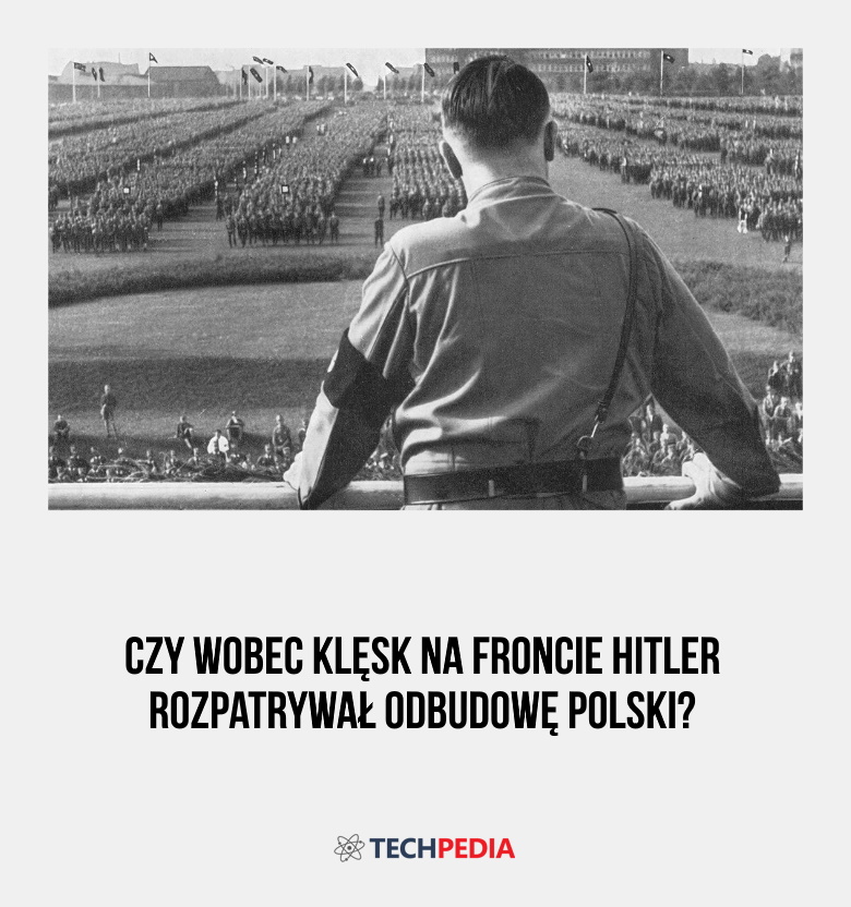 Czy wobec klęsk na froncie Hitler rozpatrywał odbudowę Polski?