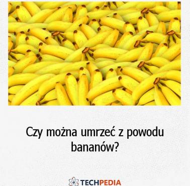 Czy można umrzeć z powodu bananów?