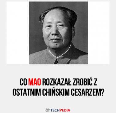 Co Mao rozkazał zrobić z ostatnim chińskim cesarzem?