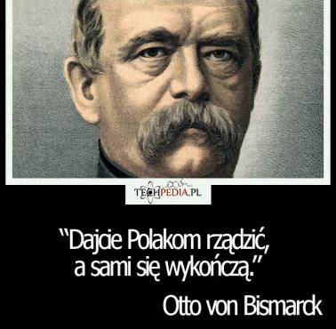 "Dajcie Polakom rządzić, a sami się wykończą." Otto von Bismarck