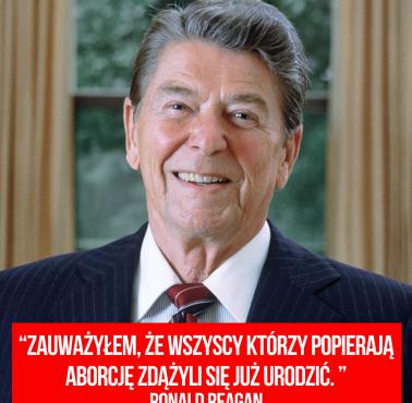 "Zauważyłem, że wszyscy którzy popierają aborcję zdążyli się już urodzić." Ronald Reagan