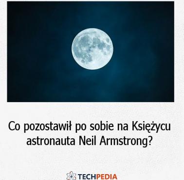 Co pozostawił po sobie na Księżycu astronauta Neil Armstrong?