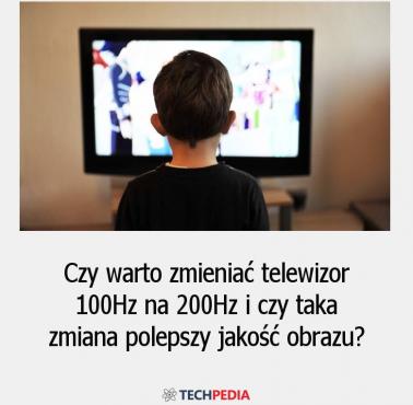 Czy warto zmieniać telewizor 100Hz na 200Hz i czy taka zmiana polepszy jakość obrazu?