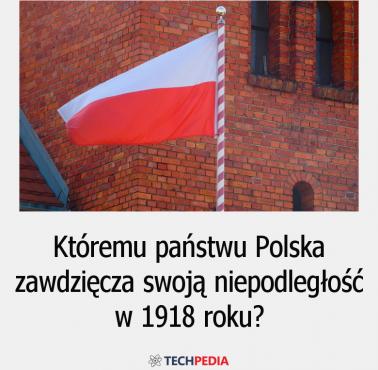 Któremu państwu Polska zawdzięcza swoją niepodległość w 1918 roku?