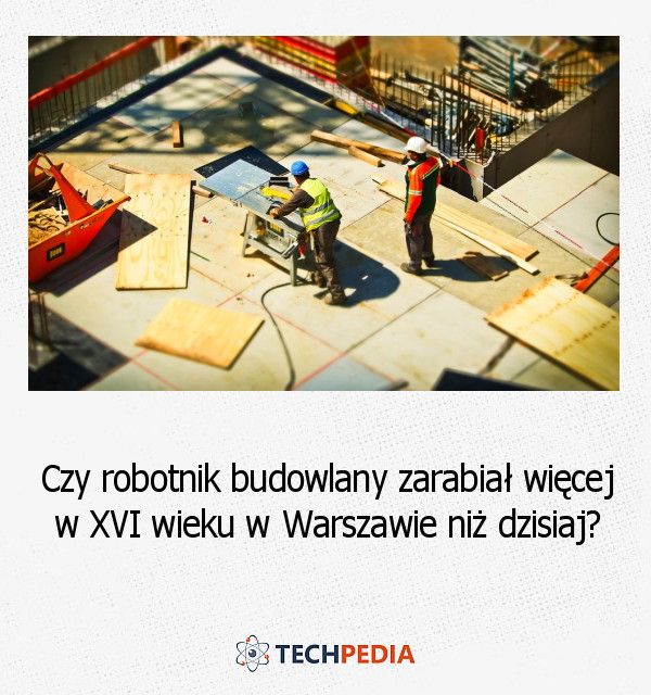 Czy robotnik budowlany zarabiał więcej w XVI wieku w Warszawie niż dzisiaj?