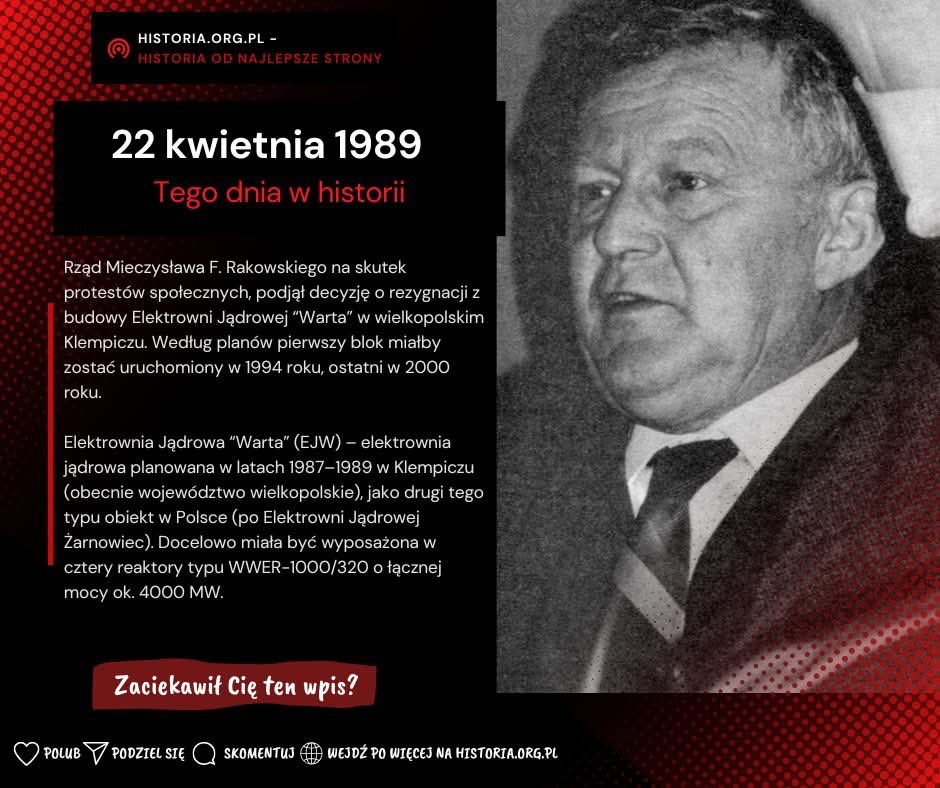 22 kwietnia 1989 - Rząd Rakowskiego na skutek protestów społecznych, podjął decyzję o rezygnacji z budowy elektrowni atomowej
