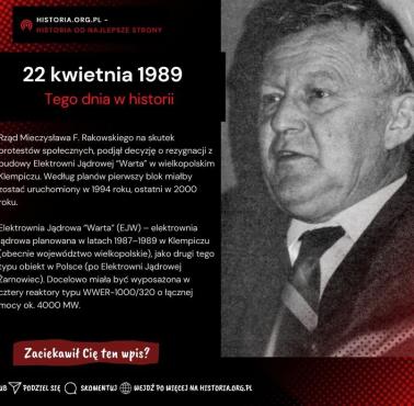 22 kwietnia 1989 - Rząd Rakowskiego na skutek protestów społecznych, podjął decyzję o rezygnacji z budowy elektrowni atomowej