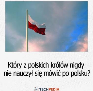 Który z polskich królów nigdy nie nauczył się mówić po polsku?