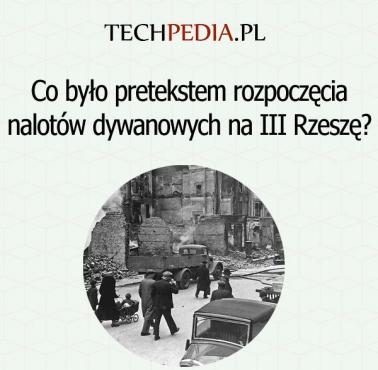 Co było pretekstem rozpoczęcia nalotów dywanowych na III Rzeszę?