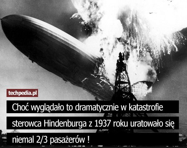 Choć wyglądało to dramatycznie w katastrofie  sterowca Hindenburga z 1937 roku uratowało się niemal 2/3 pasażerów !