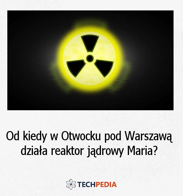 Od kiedy w Otwocku pod Warszawą działa reaktor jądrowy Maria?
