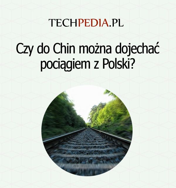 Czy do Chin można dojechać pociągiem z Polski?