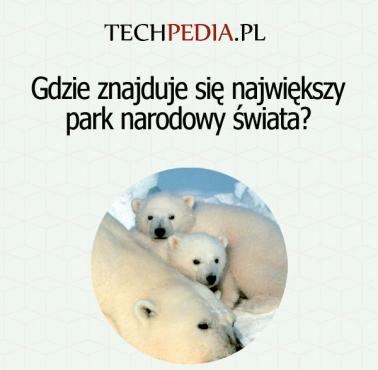 Gdzie znajduje się największy park narodowy świata?