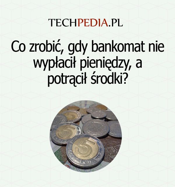 Co zrobić, gdy bankomat nie wypłacił pieniędzy, a potrącił środki?