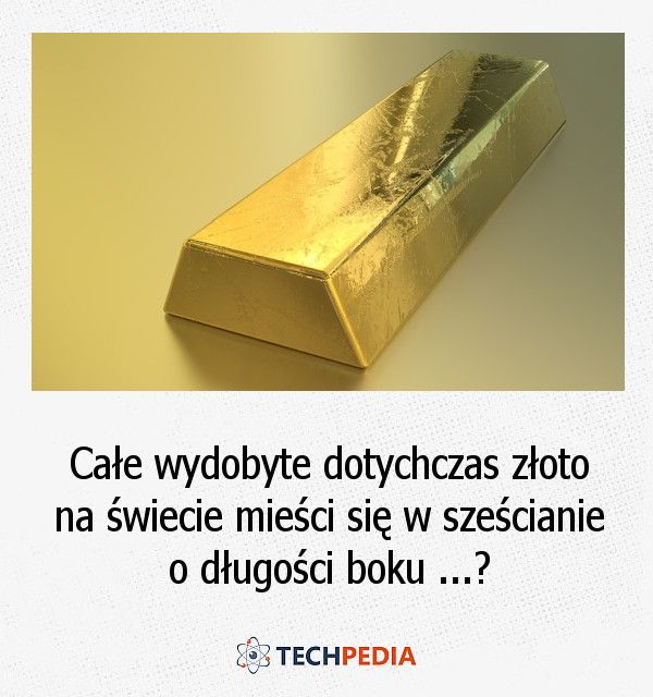 Czy całe wydobyte dotychczas złoto na świecie mieści się w sześcianie o długości boku ...?