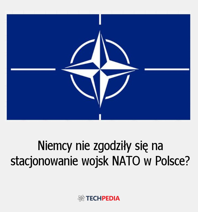 Czy Niemcy nie zgodziły się na stacjonowanie wojsk NATO w Polsce?