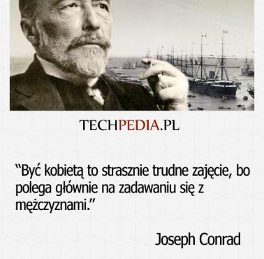 “Być kobietą to strasznie trudne zajęcie, bo polega głównie na zadawaniu się z  mężczyznami.” Joseph Conrad