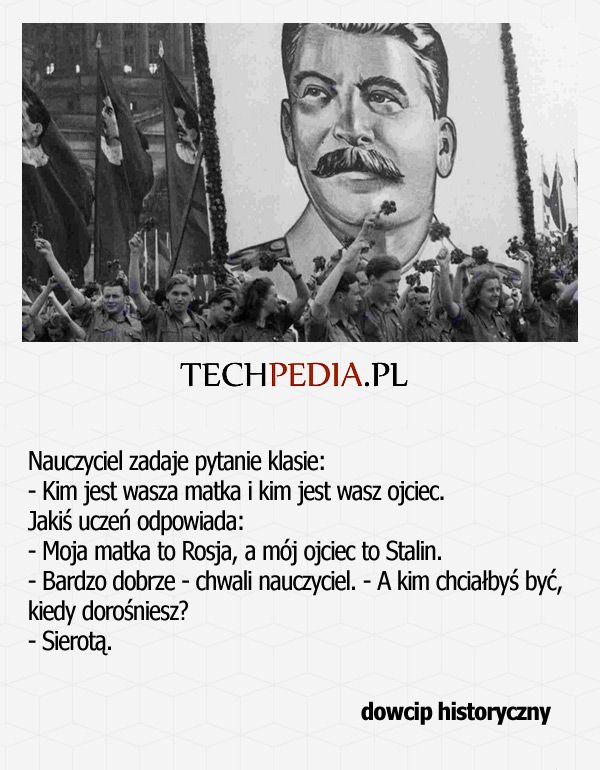 Nauczyciel zadaje pytanie klasie: - Kim jest wasza matka i kim jest wasz ojciec. Jakiś uczeń odpowiada: - Moja matka to Rosja ..