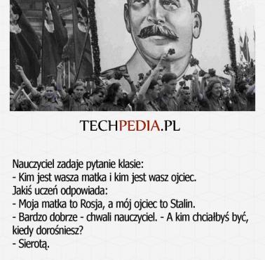 Nauczyciel zadaje pytanie klasie: - Kim jest wasza matka i kim jest wasz ojciec. Jakiś uczeń odpowiada: - Moja matka to Rosja ..