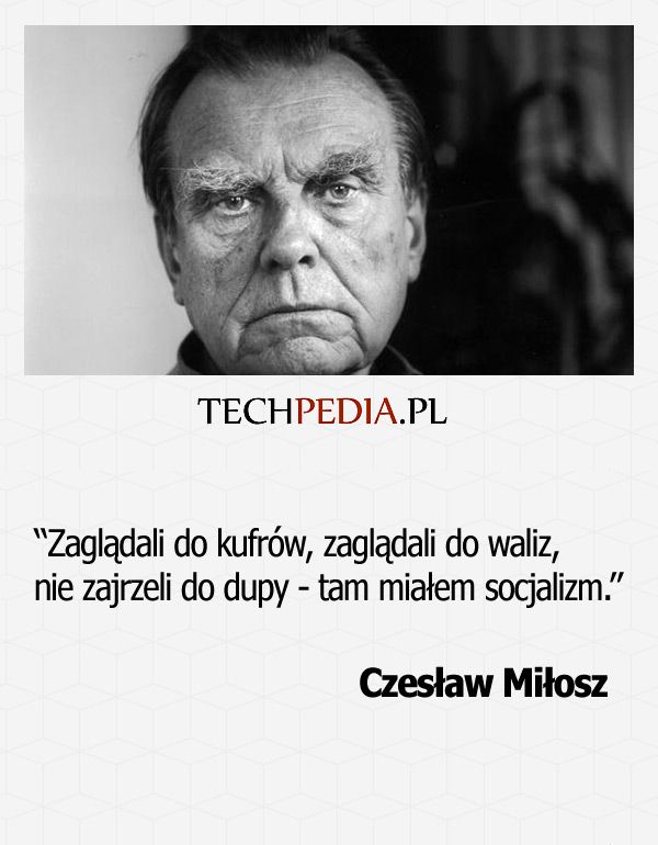 Zagląda­li do kufrów, zagląda­li do waliz, nie zaj­rze­li do du­py - tam miałem soc­ja­lizm.” Czesław Miłosz