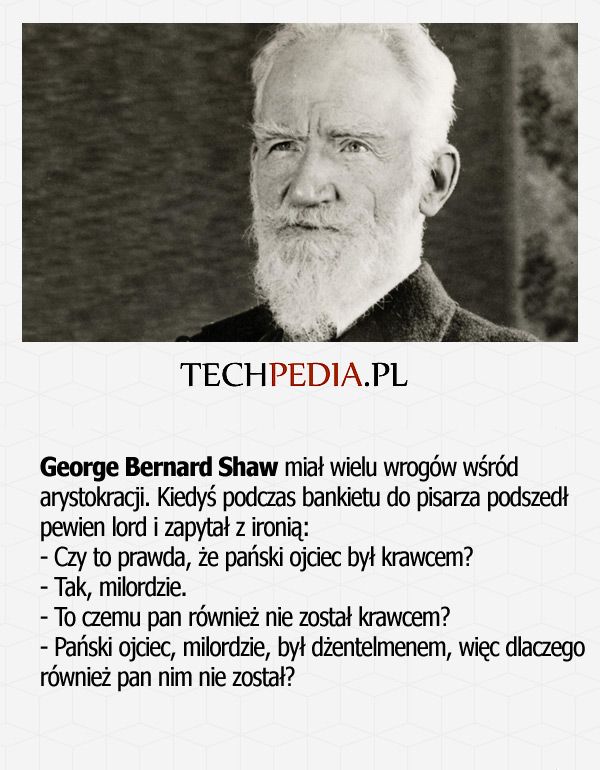 George Bernard Shaw miał wielu wrogów wśród  arystokracji. Kiedyś podczas bankietu do pisarza podszedł pewien lord i zapytał ..