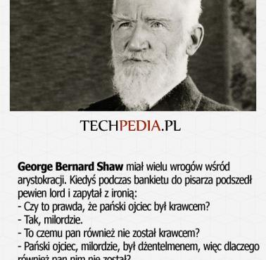 George Bernard Shaw miał wielu wrogów wśród  arystokracji. Kiedyś podczas bankietu do pisarza podszedł pewien lord i zapytał ..