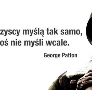 "Jeśli wszyscy myślą tak samo, to ktoś nie myśli wcale" gen.George Patton