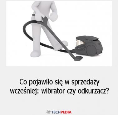 Co pojawiło się w sprzedaży wcześniej - wibrator czy odkurzacz?